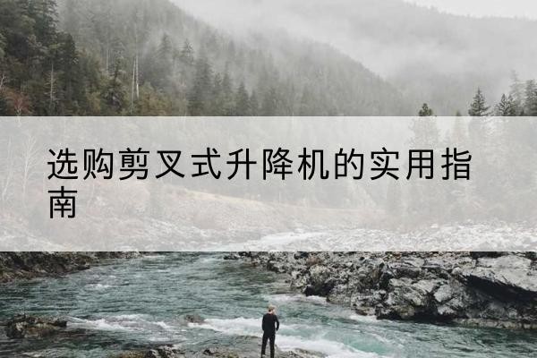 马山剪叉式升降机怎么选-选购剪叉式升降机的实用指南