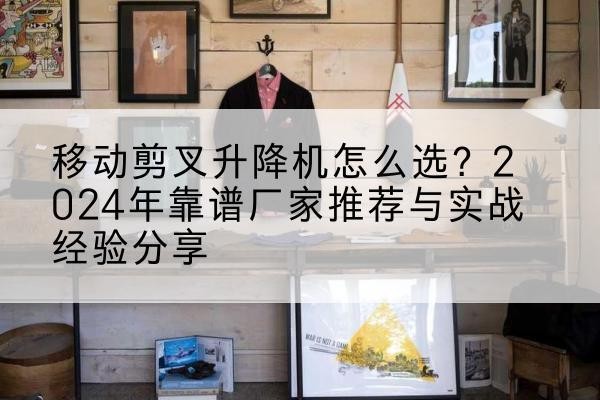 马山升降平台厂家推荐-移动剪叉升降机怎么选？2024年靠谱厂家推荐与实战经验分享