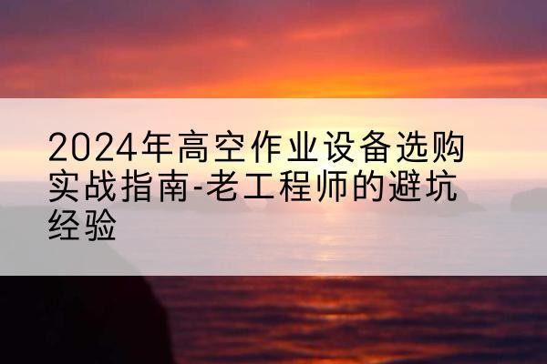马山高空作业升降机厂家推荐-2024年高空作业设备选购实战指南-老工程师的避坑经验