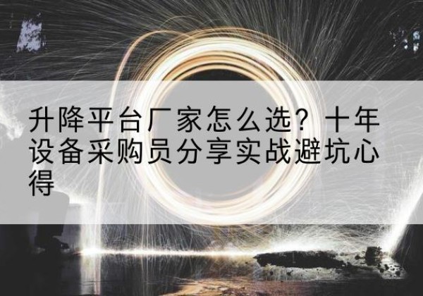 马山升降平台厂家-怎么选？十年设备采购员分享实战避坑心得