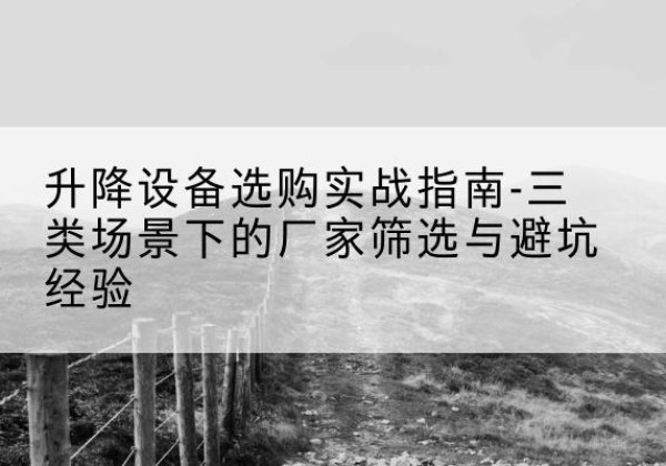 马山移动式升降机厂家推荐-升降设备选购实战指南-三类场景下的厂家筛选与避坑经验