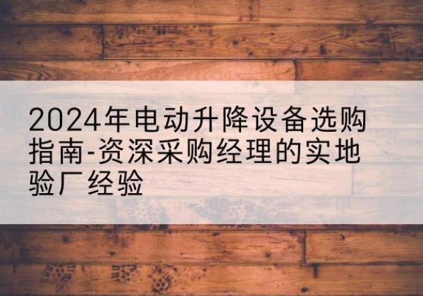 马山电动剪叉升降平台厂家-2024年电动升降设备选购指南-资深采购经理的实地验厂经验