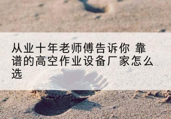 马山高空作业升降机厂家推荐-从业十年老师傅告诉你 靠谱的高空作业设备厂家怎么选