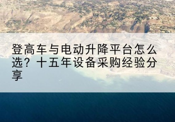 马山登高车厂家厂家-登高车与电动升降平台怎么选？十五年设备采购经验分享