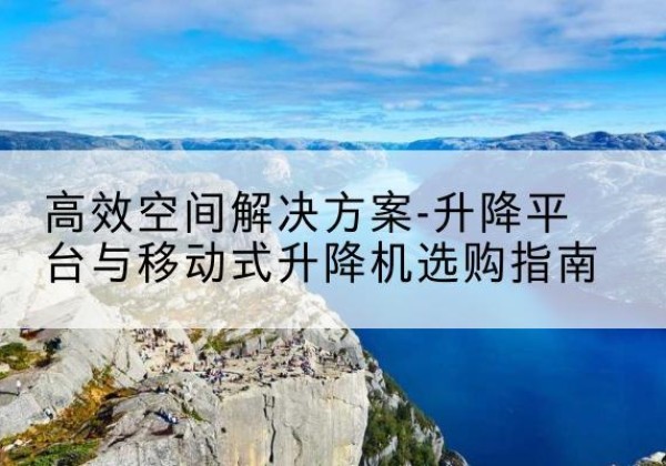 马山升降平台厂家-*空间解决方案-升降平台与移动式升降机选购指南