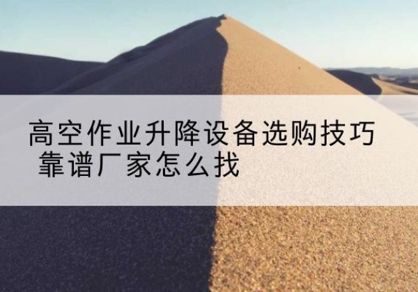 马山电动升降平台厂家推荐-高空作业升降设备选购技巧 靠谱厂家怎么找