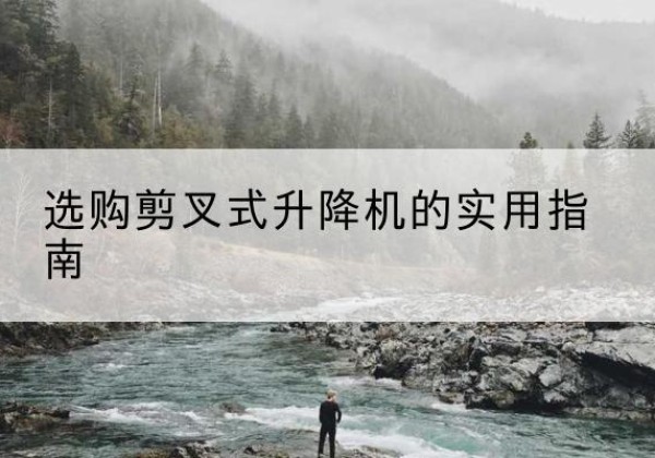 马山剪叉式升降机怎么选-选购剪叉式升降机的实用指南