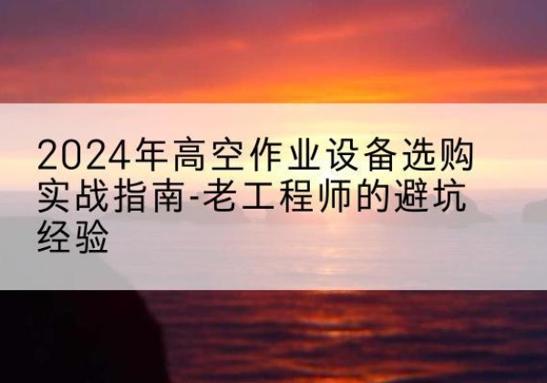马山高空作业升降机厂家推荐-2024年高空作业设备选购实战指南-老工程师的避坑经验